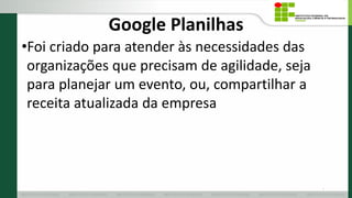 Google Planilhas
•Foi criado para atender às necessidades das
organizações que precisam de agilidade, seja
para planejar um evento, ou, compartilhar a
receita atualizada da empresa
3
 