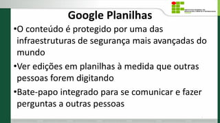 Google Planilhas
•O conteúdo é protegido por uma das
infraestruturas de segurança mais avançadas do
mundo
•Ver edições em planilhas à medida que outras
pessoas forem digitando
•Bate-papo integrado para se comunicar e fazer
perguntas a outras pessoas
5
 
