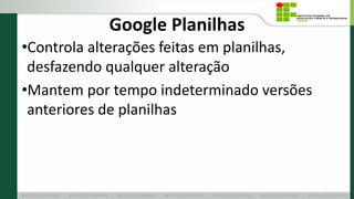 Google Planilhas
•Controla alterações feitas em planilhas,
desfazendo qualquer alteração
•Mantem por tempo indeterminado versões
anteriores de planilhas
7
 