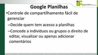 Google Planilhas
•Controle de compartilhamento fácil de
gerenciar
–Decide quem tem acesso a planilhas
–Concede a indivíduos ou grupos o direito de
editar, visualizar ou apenas adicionar
comentários
8
 