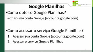 Google Planilhas
•Como obter o Google Planilhas?
–Criar uma conta Google (accounts.google.com)
•Como acessar o serviço Google Planilhas?
1. Acessar sua conta Google (accounts.google.com)
2. Acessar o serviço Google Planilhas
9
 