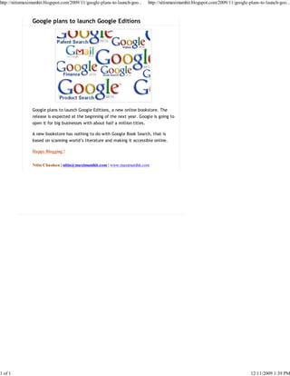 http://nitinmaximumhit.blogspot.com/2009/11/google-plans-to-launch-goo...      http://nitinmaximumhit.blogspot.com/2009/11/google-plans-to-launch-goo...



                Google plans to launch Google Editions




                Google plans to launch Google Editions, a new online bookstore. The
                release is expected at the beginning of the next year. Google is going to
                open it for big businesses with about half a million titles.

                A new bookstore has nothing to do with Google Book Search, that is
                based on scanning world’s literature and making it accessible online.

                Happy Blogging !


                Nitin Chauhan | nitin@maximumhit.com | www.maximumhit.com




1 of 1                                                                                                                             12/11/2009 1:39 PM
 