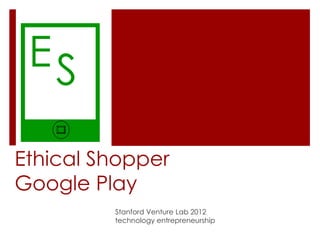ES

Ethical Shopper
Google Play
         Stanford Venture Lab 2012
         technology entrepreneurship
 