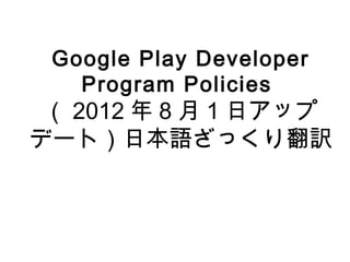 Google Play Developer
   Program Policies
 （ 2012 年 8 月 1 日アップ
デート）日本語ざっくり翻訳
 