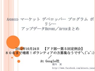 ANDROID ީ`å ǥ٥åѩ` ץ 
               ꥷ`
        åץǩ`BEFOREAFTERޤȤ




   20121024 ɲ`ڣض᡿
ޤǉϯܥƥηļʤǤ(^o^;)
                   
              At Google
                  g
               http://www.facebook.com/minoru.yanai
 
