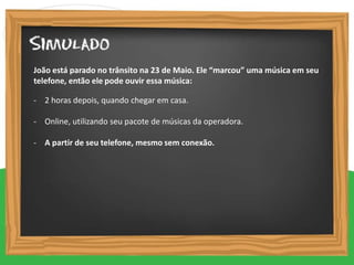 - 2 horas depois, quando chegar em casa.
- Online, utilizando seu pacote de músicas da operadora.
- A partir de seu telefone, mesmo sem conexão.
João está parado no trânsito na 23 de Maio. Ele “marcou” uma música em seu
telefone, então ele pode ouvir essa música:
 