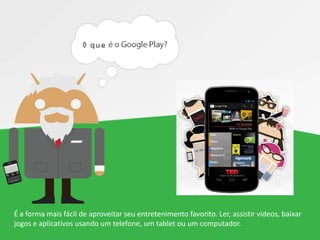 É a forma mais fácil de aproveitar seu entretenimento favorito. Ler, assistir vídeos, baixar
jogos e aplicativos usando um telefone, um tablet ou um computador.
 