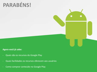 PARABÉNS!
Agora você já sabe:
- Quais são os recursos do Google Play
- Quais facilidades os recursos oferecem aos usuários
- Como comprar conteúdo no Google Play
 