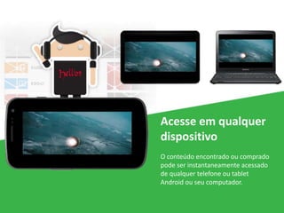 Acesse em qualquer
dispositivo
O conteúdo encontrado ou comprado
pode ser instantaneamente acessado
de qualquer telefone ou tablet
Android ou seu computador.
 