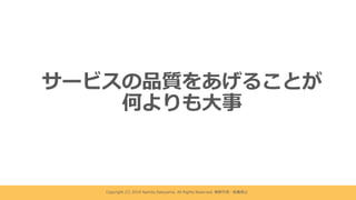 Copyright (C) 2019 Namito.Satoyama. All Rights Reserved. 無断引⽤・転載禁⽌
サービスの品質をあげることが
何よりも⼤事
 