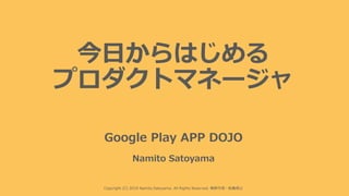 今⽇からはじめる
プロダクトマネージャ
Copyright (C) 2019 Namito.Satoyama. All Rights Reserved. 無断引⽤・転載禁⽌
Google Play APP DOJO
Namito Satoyama
 
