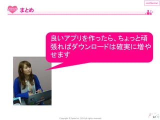 Copyright © Spika Inc. 2014 all rights reserved. 
confidential 
22 
まとめ 
良いアプリを作ったら、ちょっと頑 
張ればダウンロードは確実に増や 
せます 
