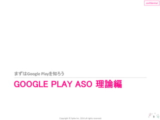まずはGoogle Playを知ろう 
Copyright © Spika Inc. 2014 all rights reserved. 
confidential 
GOOGLE PLAY ASO 理論編 
3 
 