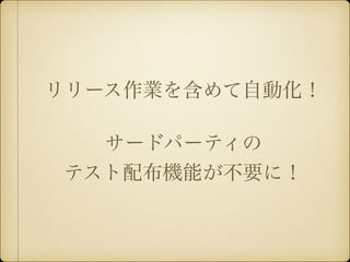 リリース作業を含めて自動化！ 
! サードパーティの 
テスト配布機能が不要に！ 
 