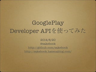 GooglePlay 
Developer APIを使ってみた 
2014/8/20 
@sakebook 
http://github.com/sakebook 
http://sakebook.hatenablog.com/ 
 