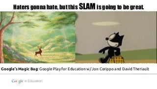 Haters gonna hate, but this SLAM is going to be great. 
Google’s Magic Bag: Google Play for Education w/ Jon Corippo and David Theriault 
Google confidential | Do not distribute 
 