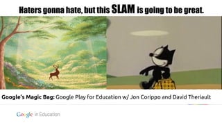 Google confidential | Do not distribute
Google’s Magic Bag: Google Play for Education w/ Jon Corippo and David Theriault
Haters gonna hate, but this SLAM is going to be great.
 