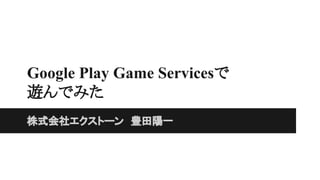 Google Play Game Servicesで
遊んでみた
株式会社エクストーン　豊田陽一
 