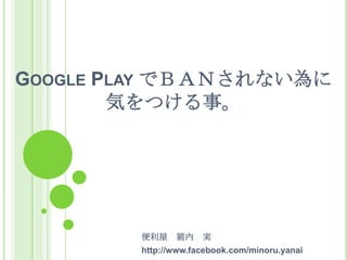 GOOGLE PLAY でＢＡＮされない為に
        気をつける事。




        便利屋    箭内    実
        http://www.facebook.com/minoru.yanai
 