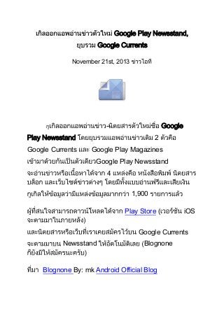 Google Play Newsstand,
Google Currents
November 21st, 2013

--

Google

Play Newsstand
Google Currents

2
Google Play Magazines
Google Play Newsstand
4
1,900
Play Store (

iOS

Google Currents
Newsstand

Blognone

Blognone By: mk Android Official Blog

 
