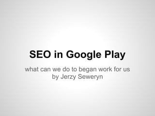 SEO in Google Play
what can we do to began work for us
         by Jerzy Seweryn
 