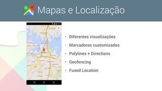 Mapas e Localização
• Diferentes visualizações
• Marcadores customizados
• Polylines + Directions
• Geofencing
• Fused Location
 