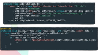 private void onInviteClicked() {
Intent intent = new AppInviteInvitation.IntentBuilder("Título")
.setMessage("Mensagem")
.setDeepLink(Uri.parse(getString(R.string.invitation_deep_link)))
.setCustomImage(Uri.parse("http://example.com/imagem.jpg"))
.setCallToActionText("Install!!!")
.build();
startActivityForResult(intent, REQUEST_INVITE);
}
@Override
protected void onActivityResult(int requestCode, int resultCode, Intent data) {
super.onActivityResult(requestCode, resultCode, data);
if (requestCode == REQUEST_INVITE) {
if (resultCode == RESULT_OK) {
String[] ids = AppInviteInvitation.getInvitationIds(resultCode, data);
...
}
}
}
 
