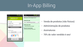 In-App Billing
• Venda de produtos (não físicos)
• Administração de produtos
• Assinaturas
• 70% do valor vendido é seu!
 