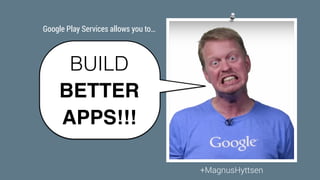 BUILD
+MagnusHyttsen
BETTER
APPS!!!
Google Play Services allows you to…
 