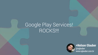 +Nelson Glauber
@nglauber
www.nglauber.com.br
Google Play Services!
ROCKS!!!
 