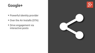 Google+ 
• Powerful identity provider 
• Over the Air Installs (OTA) 
• Drive engagement via 
interactive posts 
 