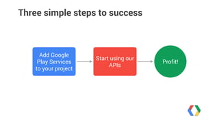 Three simple steps to success 
Add Google 
Play Services 
to your project 
Start using our 
APIs Profit! 
 