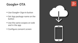 Google+ OTA 
• Use Google+ Sign-in button 
• Set App package name on the 
button 
• Use the same scopes on web 
and in the app 
• Configure consent screen 
 