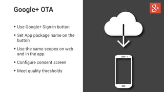 Google+ OTA 
• Use Google+ Sign-in button 
• Set App package name on the 
button 
• Use the same scopes on web 
and in the app 
• Configure consent screen 
• Meet quality thresholds 
 