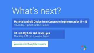 What’s next? 
Material Android Design from Concept to Implementation (I + II) 
Thursday, 1 pm (Franklin Salon) 
C# is in My Ears and in My Eyes 
Thursday, 4:15 pm (Linnaeus Salon) 
youtube.com/GoogleDevelopers 
 