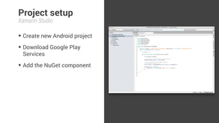 Project setup 
Xamarin Studio 
• Create new Android project 
• Download Google Play 
Services 
• Add the NuGet component 
 