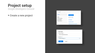 Project setup 
Google Developers Console 
• Create a new project 
 
