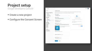 Project setup 
Google Developers Console 
• Create a new project 
• Configure the Consent Screen 
 