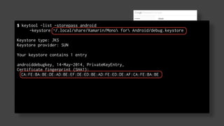 Project setup 
$ keytool -list -storepass android 
Google Developers Console 
• Create a new project 
• Configure the Consent Screen 
• Create a Client Configuration 
-keystore ~/.local/share/Xamarin/Mono for Android/debug.keystore 
! 
Keystore type: JKS 
Keystore provider: SUN 
Your keystore contains 1 entry 
androiddebugkey, 14-May-2014, PrivateKeyEntry, 
Certificate fingerprint (SHA1): 
CA:FE:BA:BE:DE:AD:BE:EF:DE:ED:BE:AD:FE:ED:DE:AF:CA:FE:BA:BE 
 