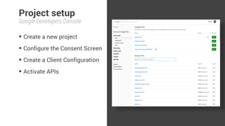 Project setup 
Google Developers Console 
• Create a new project 
• Configure the Consent Screen 
• Create a Client Configuration 
• Activate APIs 
 