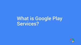 What is Google Play 
Services? 
 
