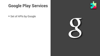 Google Play Services 
• Set of APIs by Google 
 