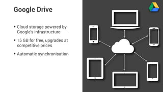 Google Drive 
• Cloud storage powered by 
Google’s infrastructure 
• 15 GB for free, upgrades at 
competitive prices 
• Automatic synchronisation 
 