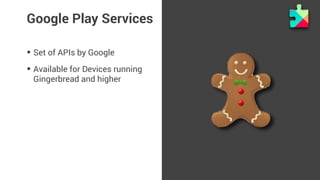 Google Play Services 
• Set of APIs by Google 
• Available for Devices running 
Gingerbread and higher 
 