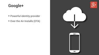 Google+ 
• Powerful identity provider 
• Over the Air Installs (OTA) 
 