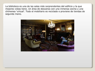 La biblioteca es una de las salas más sorprendentes del edificio y la que mejores vistas tiene. Un área de descanso con una inmensa cocina y una chimenea 'virtual'. Todo el mobiliario es reciclado o proviene de tiendas de segunda mano. 