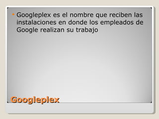 Googleplex Googleplex es el nombre que reciben las instalaciones en donde los empleados de Google realizan su trabajo 