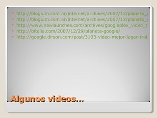 Algunos videos… http://blogs.tn.com.ar/internet/archives/2007/12/planeta_google_primera_parte_en_169.html http://blogs.tn.com.ar/internet/archives/2007/12/planeta_google_segunda_parte.html http://www.newlaunches.com/archives/googleplex_video_tour.php http://bitelia.com/2007/12/29/planeta-google/ http://google.dirson.com/post/3103-video-mejor-lugar-trabajar/ 