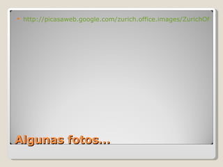 Algunas fotos… http://picasaweb.google.com/zurich.office.images/ZurichOfficePhotos 