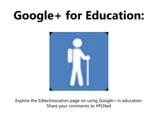Google+ for Education:
Explore the Edtechnocation page on using Google+ in education.
Share your comments to #PLNed
 